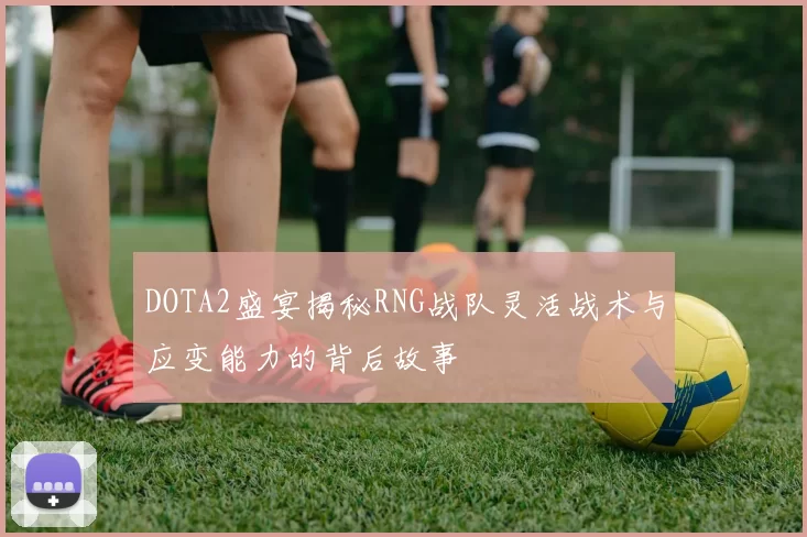 DOTA2盛宴揭秘RNG战队灵活战术与应变能力的背后故事