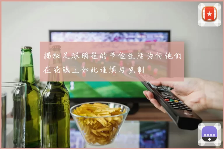 揭秘足球明星的节俭生活为何他们在花钱上如此谨慎与克制