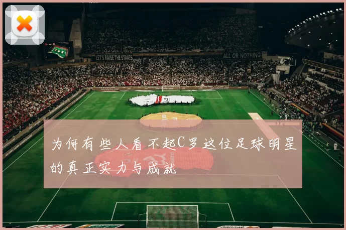 为何有些人看不起C罗这位足球明星的真正实力与成就