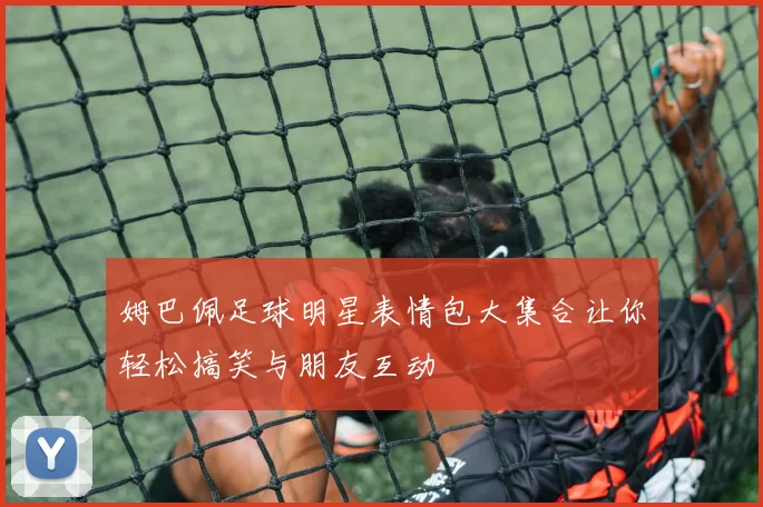 姆巴佩足球明星表情包大集合让你轻松搞笑与朋友互动