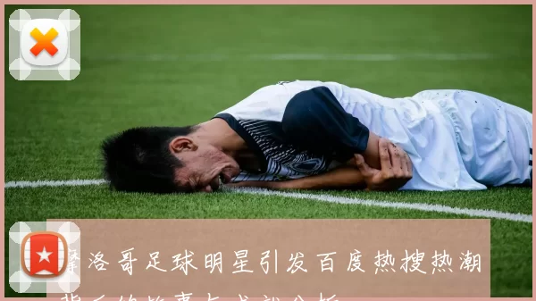 摩洛哥足球明星引发百度热搜热潮背后的故事与成就分析