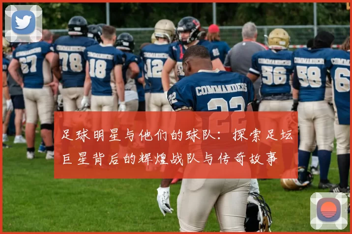 足球明星与他们的球队：探索足坛巨星背后的辉煌战队与传奇故事