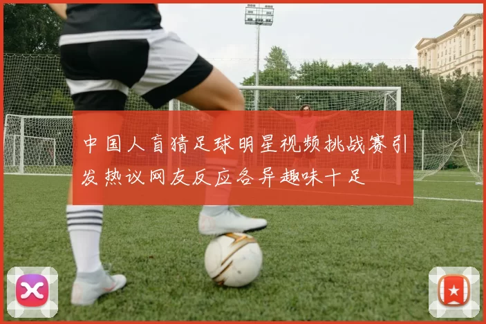 中国人盲猜足球明星视频挑战赛引发热议网友反应各异趣味十足