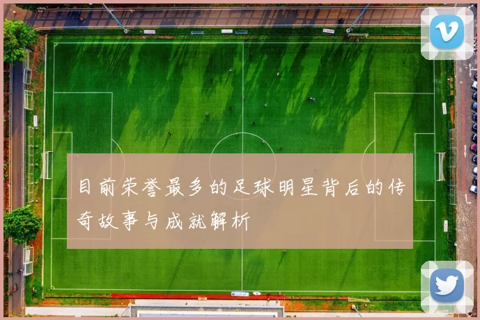 目前荣誉最多的足球明星背后的传奇故事与成就解析