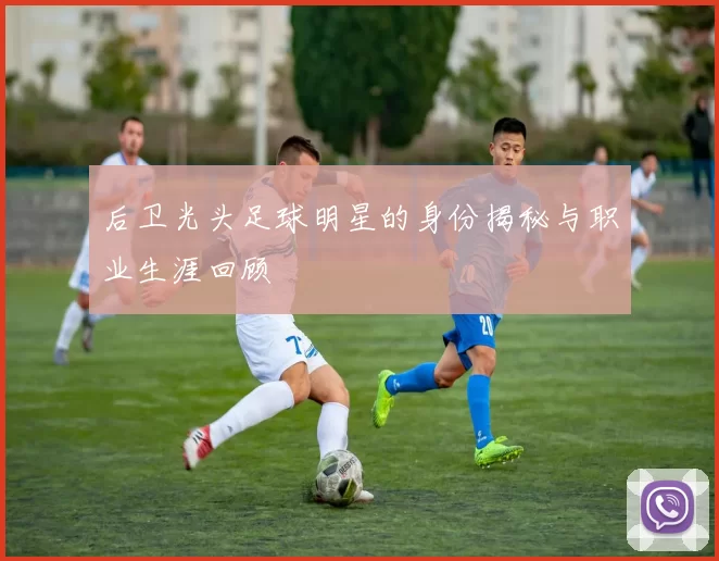 后卫光头足球明星的身份揭秘与职业生涯回顾