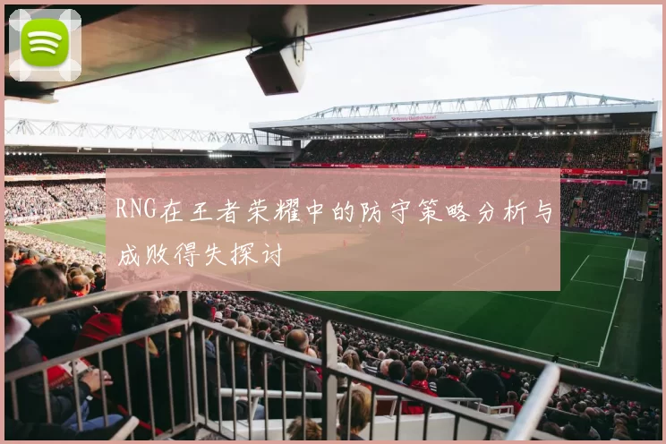RNG在王者荣耀中的防守策略分析与成败得失探讨