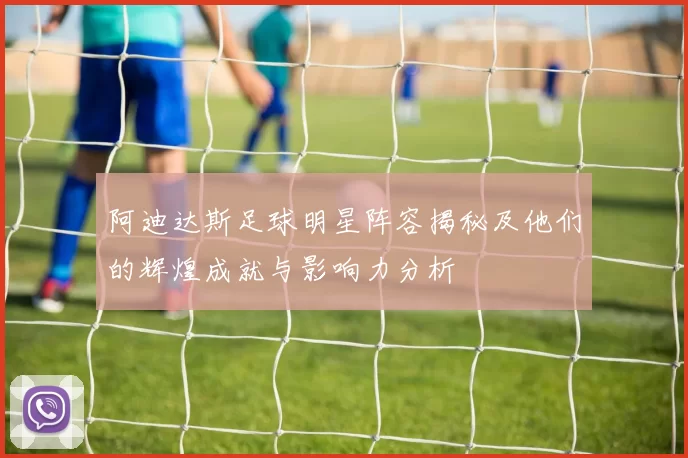阿迪达斯足球明星阵容揭秘及他们的辉煌成就与影响力分析