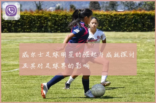 威尔士足球明星的崛起与成就探讨及其对足球界的影响