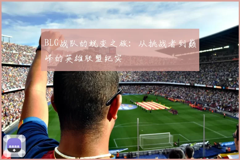 BLG战队的蜕变之旅：从挑战者到巅峰的英雄联盟纪实