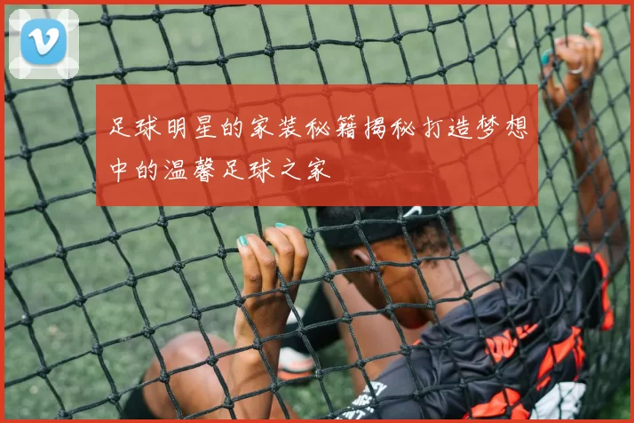 足球明星的家装秘籍揭秘打造梦想中的温馨足球之家