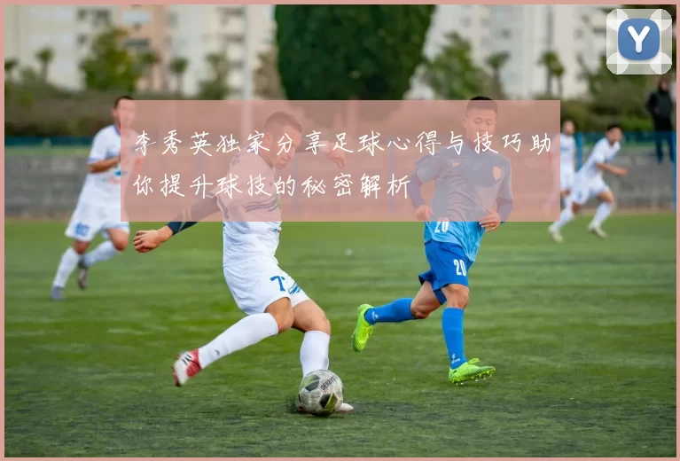 李秀英独家分享足球心得与技巧助你提升球技的秘密解析