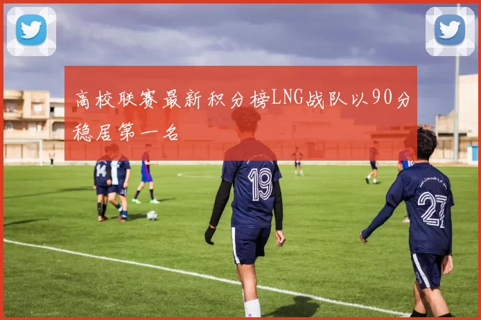 高校联赛最新积分榜LNG战队以90分稳居第一名