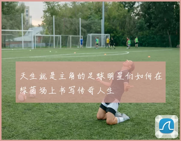 天生就是主角的足球明星们如何在绿茵场上书写传奇人生