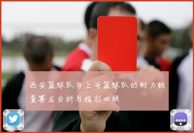 西安篮球队与上海篮球队的耐力较量赛后分析与精彩回顾